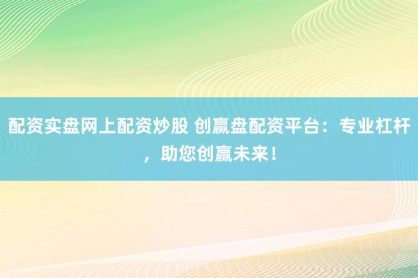 配资实盘网上配资炒股 创赢盘配资平台：专业杠杆，助您创赢未来！