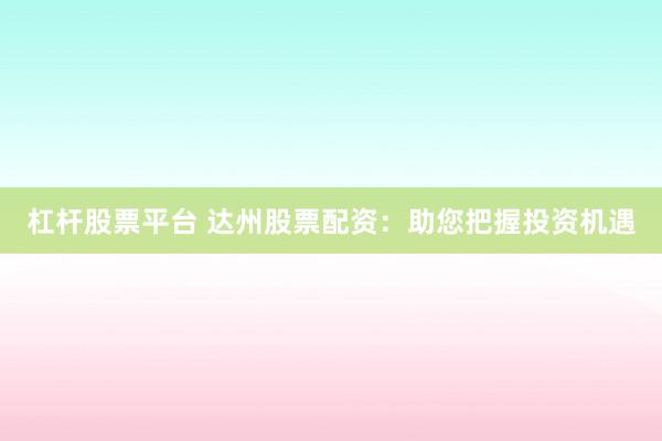 杠杆股票平台 达州股票配资：助您把握投资机遇