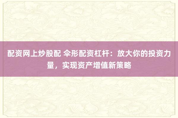 配资网上炒股配 伞形配资杠杆：放大你的投资力量，实现资产增值新策略