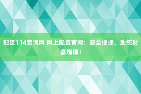 配资114查询网 网上配资官网：安全便捷，助您财富增值！