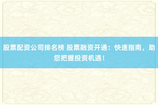 股票配资公司排名榜 股票融资开通：快速指南，助您把握投资机遇！