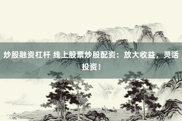 炒股融资杠杆 线上股票炒股配资：放大收益，灵活投资！