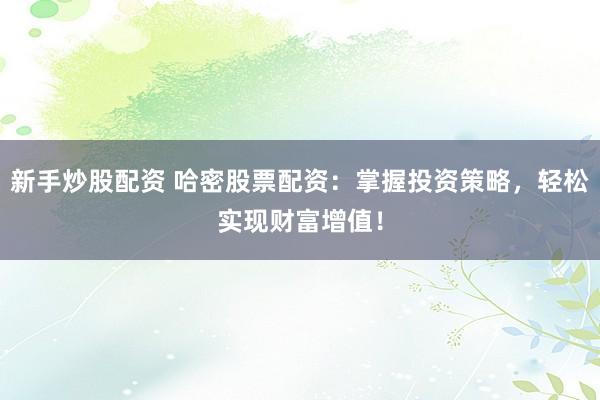新手炒股配资 哈密股票配资：掌握投资策略，轻松实现财富增值！