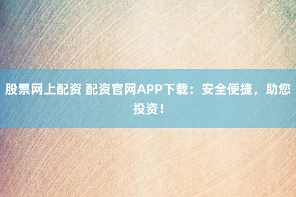 股票网上配资 配资官网APP下载:安全便捷,助您投资!