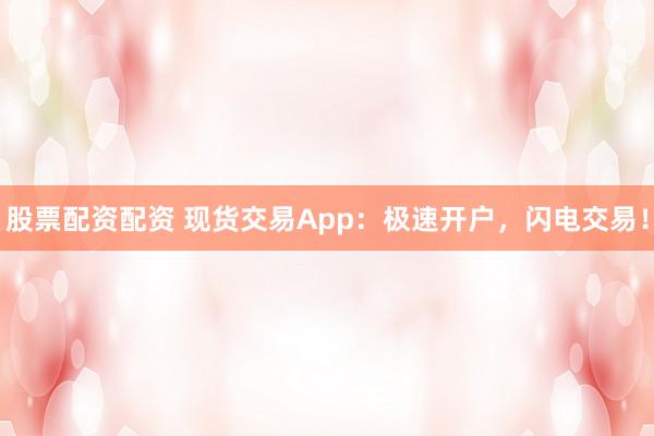 股票配资配资 现货交易App:极速开户,闪电交易!