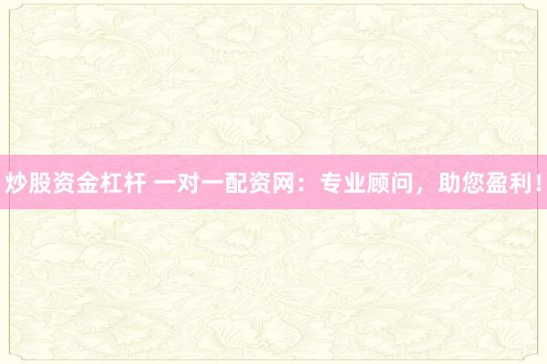 炒股资金杠杆 一对一配资网：专业顾问，助您盈利！