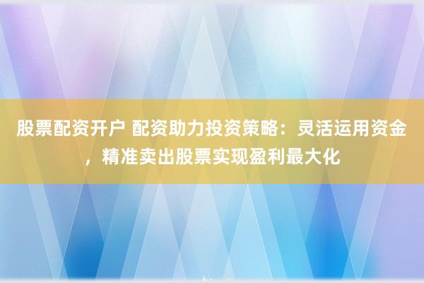 股票配资开户 配资助力投资策略：灵活运用资金，精准卖出股票实现盈利最大化