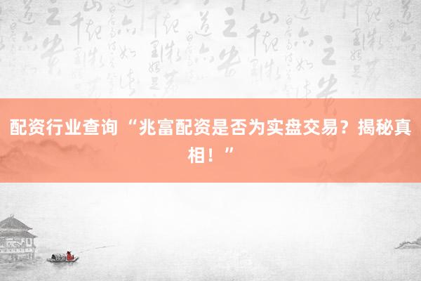配资行业查询 “兆富配资是否为实盘交易？揭秘真相！”