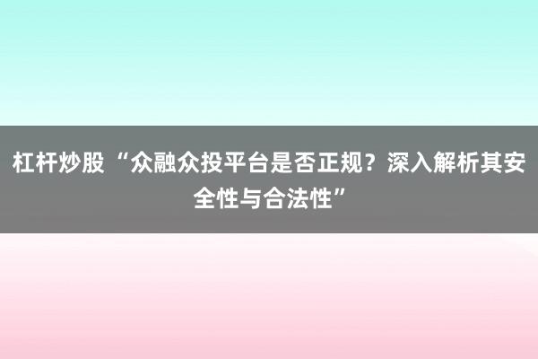 杠杆炒股 “众融众投平台是否正规？深入解析其安全性与合法性”