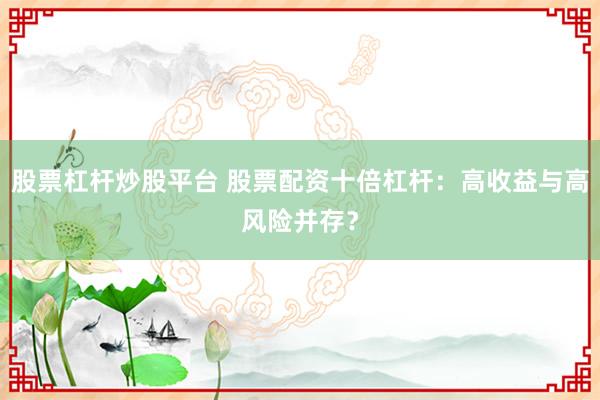 股票杠杆炒股平台 股票配资十倍杠杆：高收益与高风险并存？