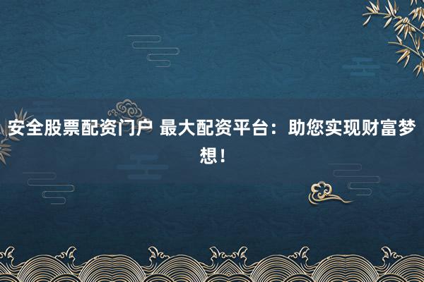 安全股票配资门户 最大配资平台：助您实现财富梦想！
