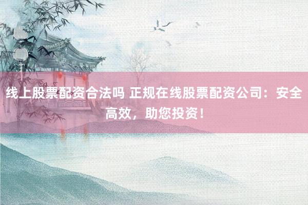 线上股票配资合法吗 正规在线股票配资公司：安全高效，助您投资！