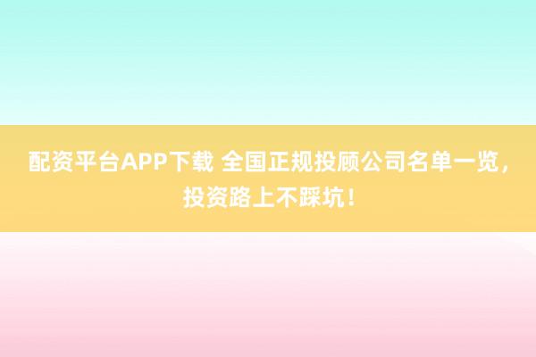 配资平台APP下载 全国正规投顾公司名单一览，投资路上不踩坑！