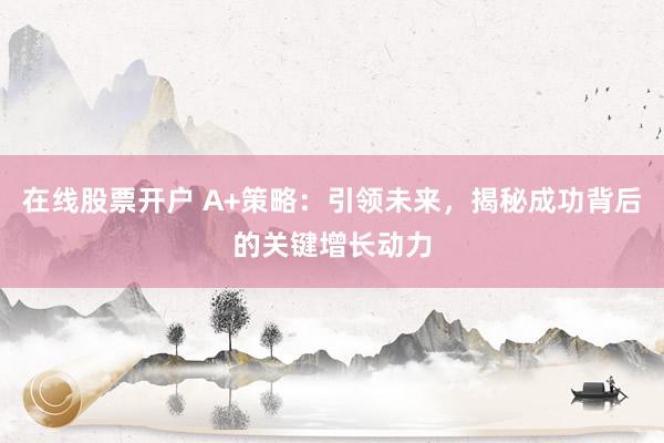 在线股票开户 A+策略：引领未来，揭秘成功背后的关键增长动力