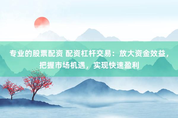 专业的股票配资 配资杠杆交易：放大资金效益，把握市场机遇，实现快速盈利