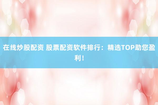 在线炒股配资 股票配资软件排行：精选TOP助您盈利！