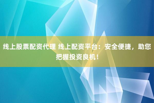 线上股票配资代理 线上配资平台：安全便捷，助您把握投资良机！