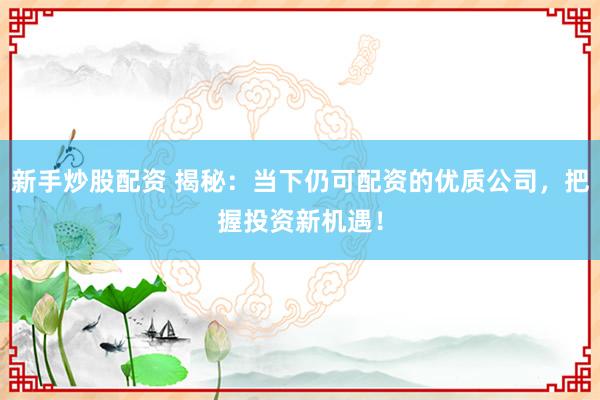 新手炒股配资 揭秘：当下仍可配资的优质公司，把握投资新机遇！