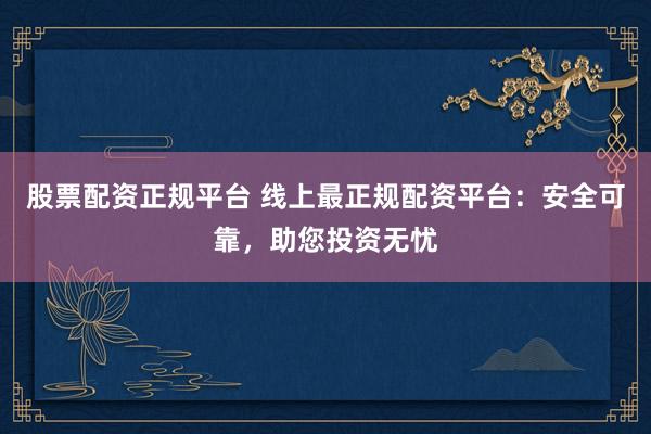 股票配资正规平台 线上最正规配资平台：安全可靠，助您投资无忧