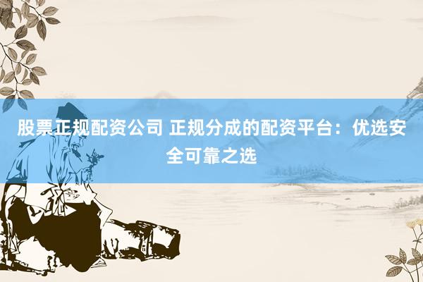股票正规配资公司 正规分成的配资平台:优选安全可靠之选