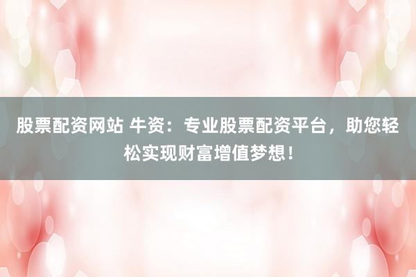 股票配资网站 牛资：专业股票配资平台，助您轻松实现财富增值梦想！