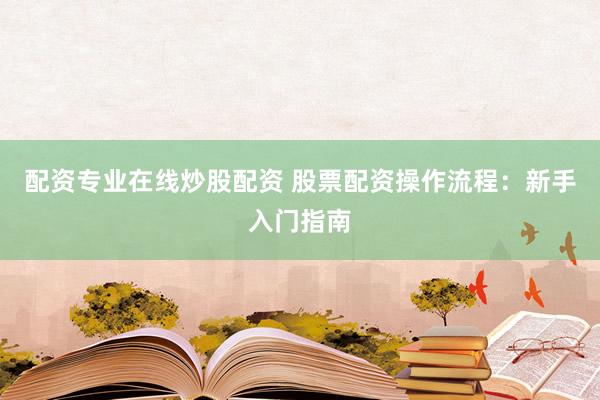 配资专业在线炒股配资 股票配资操作流程：新手入门指南