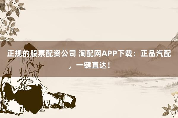 正规的股票配资公司 淘配网APP下载：正品汽配，一键直达！