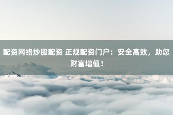 配资网络炒股配资 正规配资门户：安全高效，助您财富增值！