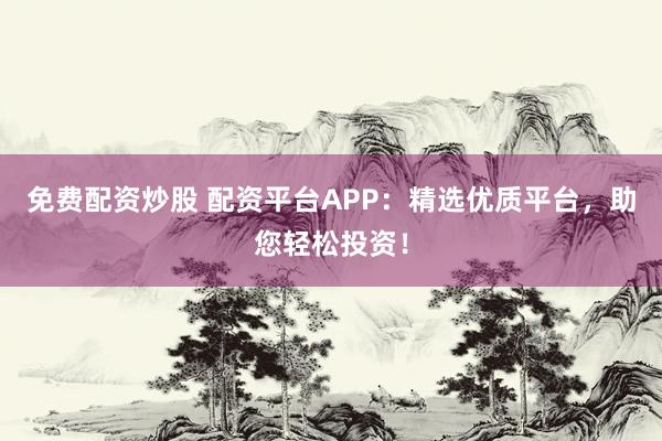 免费配资炒股 配资平台APP：精选优质平台，助您轻松投资！