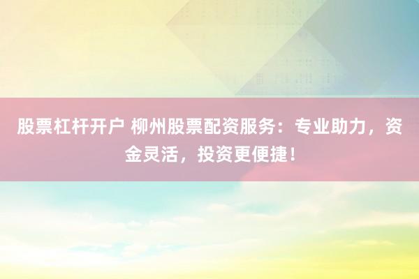 股票杠杆开户 柳州股票配资服务：专业助力，资金灵活，投资更便捷！