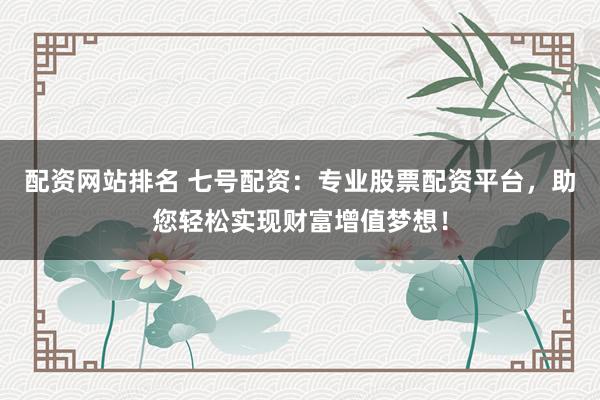 配资网站排名 七号配资：专业股票配资平台，助您轻松实现财富增值梦想！