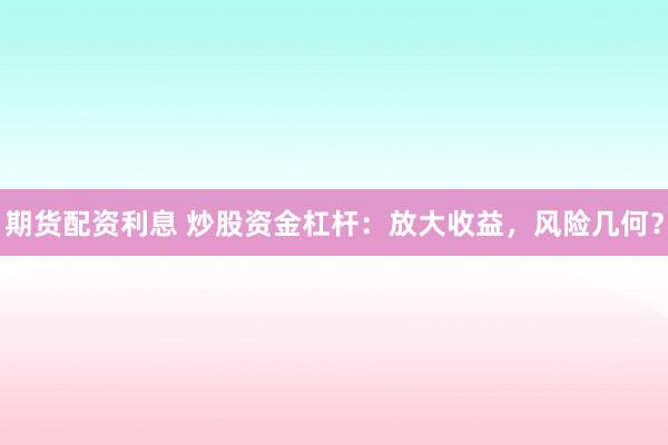 期货配资利息 炒股资金杠杆：放大收益，风险几何？