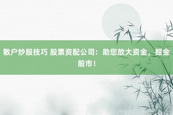 散户炒股技巧 股票资配公司:助您放大资金,掘金股市!