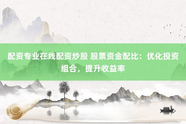 配资专业在线配资炒股 股票资金配比：优化投资组合，提升收益率
