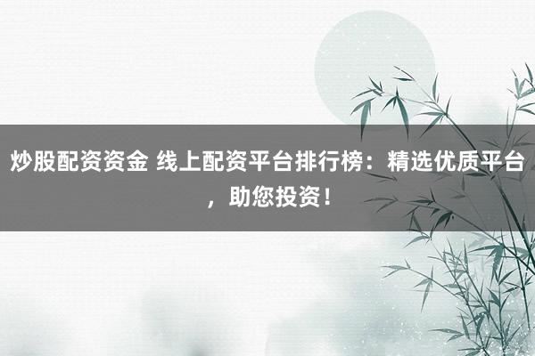 炒股配资资金 线上配资平台排行榜：精选优质平台，助您投资！