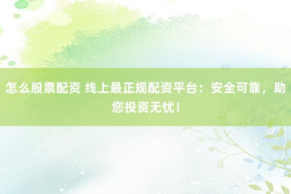 怎么股票配资 线上最正规配资平台：安全可靠，助您投资无忧！