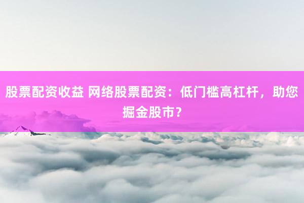 股票配资收益 网络股票配资：低门槛高杠杆，助您掘金股市？