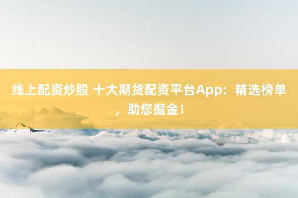 线上配资炒股 十大期货配资平台App：精选榜单，助您掘金！