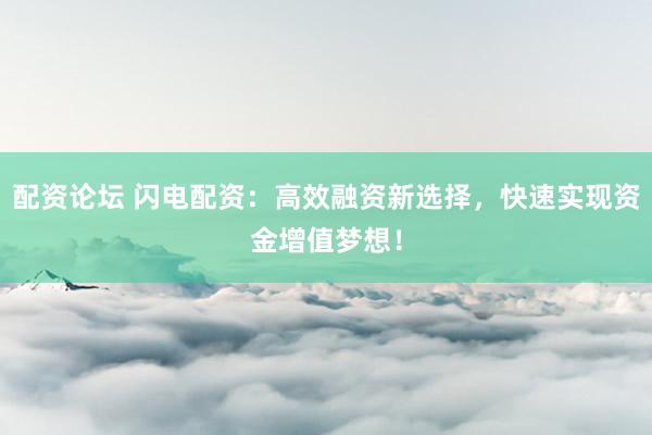 配资论坛 闪电配资：高效融资新选择，快速实现资金增值梦想！