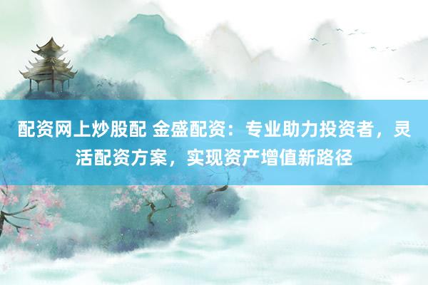 配资网上炒股配 金盛配资：专业助力投资者，灵活配资方案，实现资产增值新路径