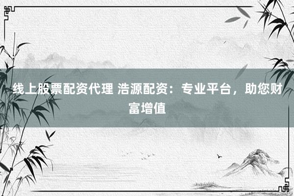 线上股票配资代理 浩源配资：专业平台，助您财富增值