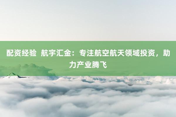 配资经验  航宇汇金：专注航空航天领域投资，助力产业腾飞