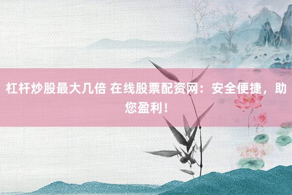 杠杆炒股最大几倍 在线股票配资网：安全便捷，助您盈利！
