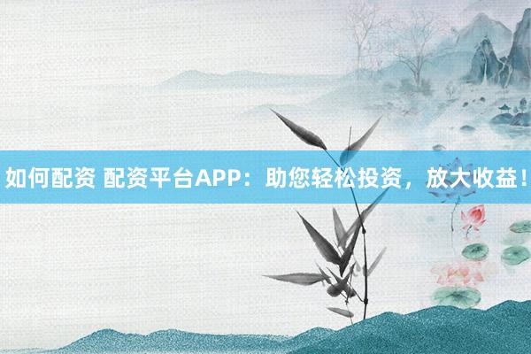 如何配资 配资平台APP：助您轻松投资，放大收益！