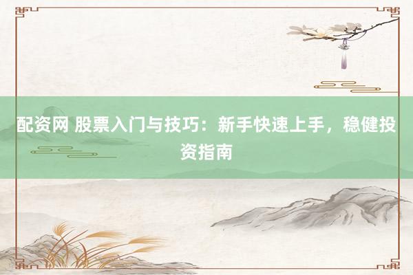 配资网 股票入门与技巧：新手快速上手，稳健投资指南