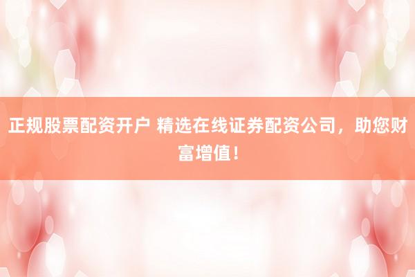 正规股票配资开户 精选在线证券配资公司，助您财富增值！