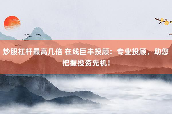 炒股杠杆最高几倍 在线巨丰投顾：专业投顾，助您把握投资先机！