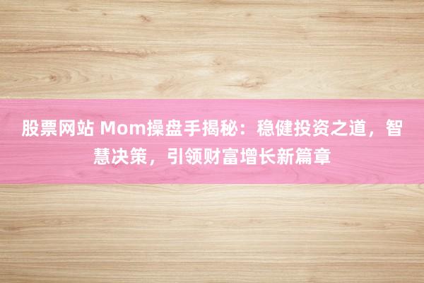 股票网站 Mom操盘手揭秘：稳健投资之道，智慧决策，引领财富增长新篇章
