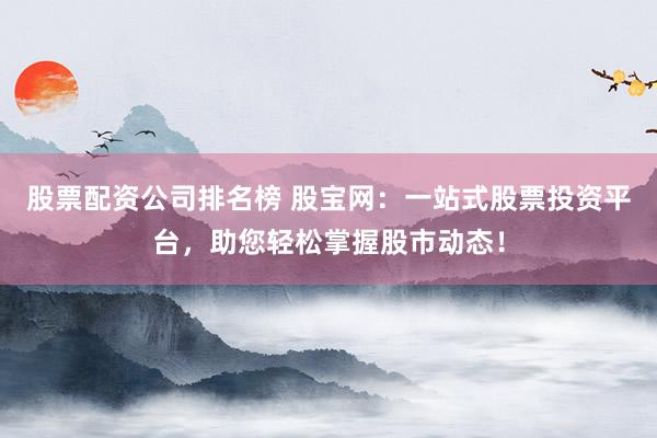 股票配资公司排名榜 股宝网:一站式股票投资平台,助您轻松掌握股市动态!