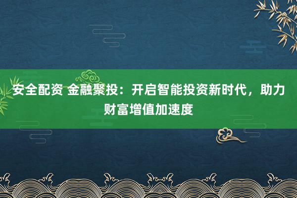 安全配资 金融聚投：开启智能投资新时代，助力财富增值加速度